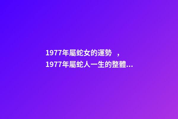 1977年屬蛇女的運勢，1977年屬蛇人一生的整體運勢 1977生肖蛇女一生的命運1977年屬蛇女的是什么命-第1張-觀點-玄機派